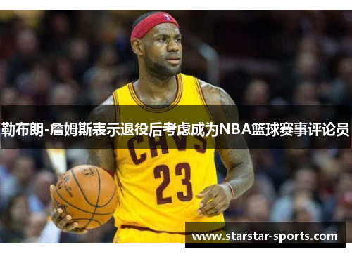 勒布朗-詹姆斯表示退役后考虑成为NBA篮球赛事评论员